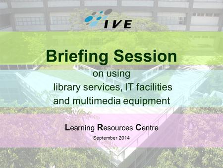 1 Briefing Session on using library services, IT facilities and multimedia equipment L earning R esources C entre September 2014.