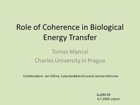 Role of Coherence in Biological Energy Transfer Tomas Mancal Charles University in Prague QuEBS 09 8.7.2009 Lisbon Collaborators: Jan Olšina, Vytautas.