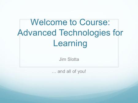 Welcome to Course: Advanced Technologies for Learning Jim Slotta … and all of you!