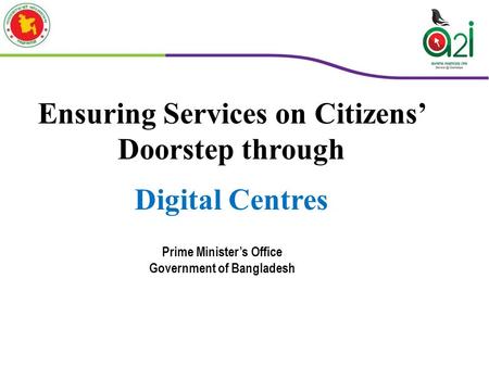 Ensuring Services on Citizens’ Doorstep through Digital Centres Prime Minister’s Office Government of Bangladesh.