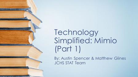 Technology Simplified: Mimio (Part 1) By: Austin Spencer & Matthew Glines JCHS STAT Team.