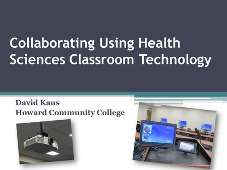 Collaborating Using Health Sciences Classroom Technology David Kaus Howard Community College.