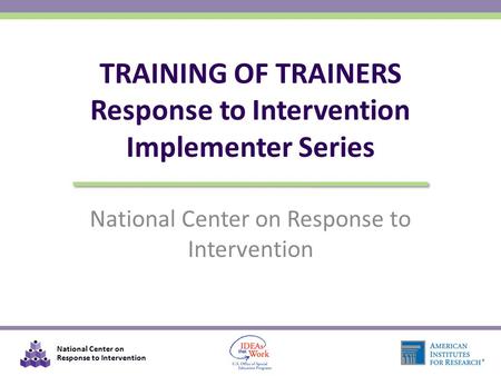 National Center on Response to Intervention TRAINING OF TRAINERS Response to Intervention Implementer Series.