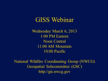 NWCG Geospatial Sub Committee GISS Webinar Wednesday March 6, 2013 1:00 PM Eastern Noon Central 11:00 AM Mountain 10:00 Pacific National Wildfire Coordinating.