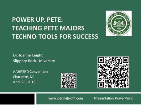 POWER UP, PETE: TEACHING PETE MAJORS TECHNO-TOOLS FOR SUCCESS Dr. Joanne Leight Slippery Rock University AAHPERD Convention Charlotte, NC April 26, 2013.