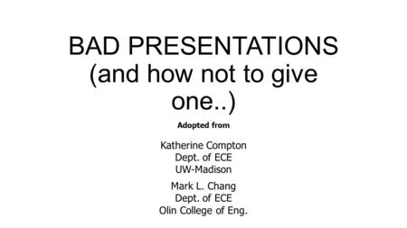 BAD PRESENTATIONS (and how not to give one..) Adopted from Katherine Compton Dept. of ECE UW-Madison Mark L. Chang Dept. of ECE Olin College of Eng.