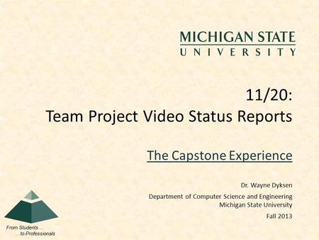 From Students… …to Professionals The Capstone Experience 11/20: Team Project Video Status Reports Dr. Wayne Dyksen Department of Computer Science and Engineering.