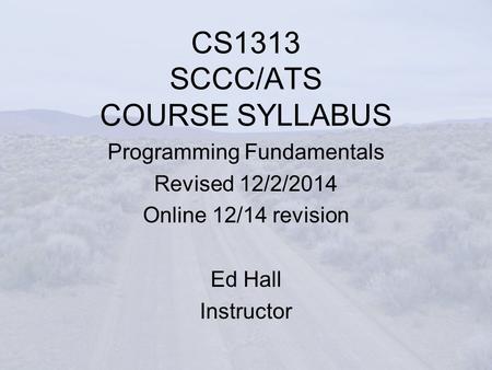 CS1313 SCCC/ATS COURSE SYLLABUS Programming Fundamentals Revised 12/2/2014 Online 12/14 revision Ed Hall Instructor.