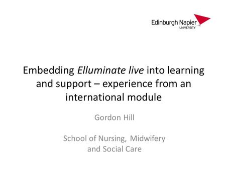 Embedding Elluminate live into learning and support – experience from an international module Gordon Hill School of Nursing, Midwifery and Social Care.