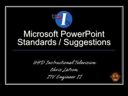 Microsoft PowerPoint Standards / Suggestions UHD Instructional Television Chris Latson, ITV Engineer II.