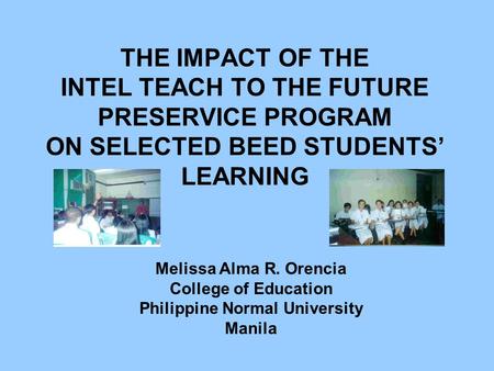 THE IMPACT OF THE INTEL TEACH TO THE FUTURE PRESERVICE PROGRAM ON SELECTED BEED STUDENTS’ LEARNING Melissa Alma R. Orencia College of Education Philippine.