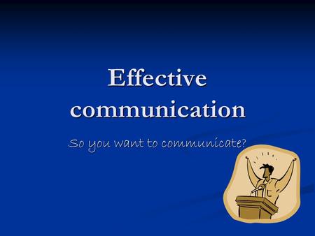Effective communication So you want to communicate?