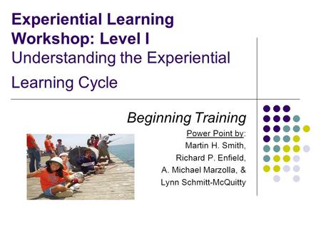 Experiential Learning Workshop: Level I Understanding the Experiential Learning Cycle Beginning Training Power Point by: Martin H. Smith, Richard P. Enfield,