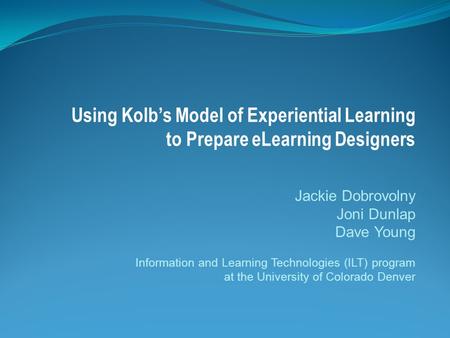 Using Kolb’s Model of Experiential Learning to Prepare eLearning Designers Jackie Dobrovolny Joni Dunlap Dave Young Information and Learning Technologies.