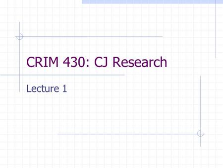 CRIM 430: CJ Research Lecture 1. Ways of Knowing Tradition—information conveyed through culture, history…cumulative Authority—information conveyed by.