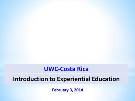 Introduction to Experiential Education February 3, 2014 UWC-Costa Rica.