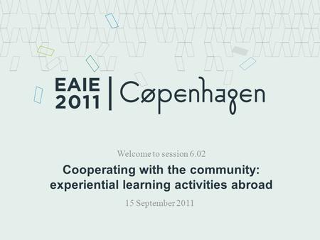 Cooperating with the community: experiential learning activities abroad Welcome to session 6.02 15 September 2011.