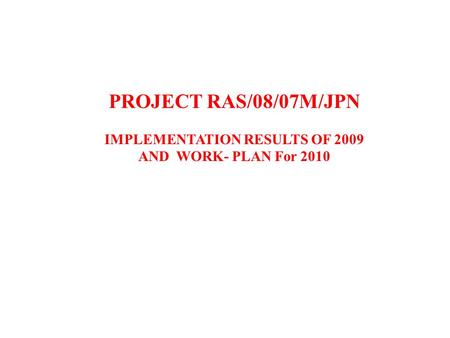 PROJECT RAS/08/07M/JPN IMPLEMENTATION RESULTS OF 2009 AND WORK- PLAN For 2010.