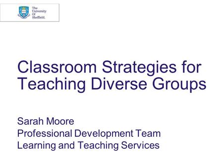Classroom Strategies for Teaching Diverse Groups Sarah Moore Professional Development Team Learning and Teaching Services.