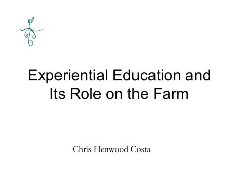 Experiential Education and Its Role on the Farm Chris Henwood Costa.