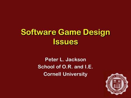 Software Game Design Issues Peter L. Jackson School of O.R. and I.E. Cornell University.