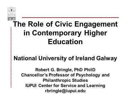 The Role of Civic Engagement in Contemporary Higher Education National University of Ireland Galway Robert G. Bringle, PhD PhilD Chancellor’s Professor.