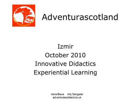 Irene Bews Ally Sangster adventurascotland.co.uk Adventurascotland Izmir October 2010 Innovative Didactics Experiential Learning.