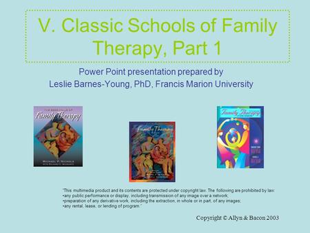 Copyright © Allyn & Bacon 2003 V. Classic Schools of Family Therapy, Part 1 Power Point presentation prepared by Leslie Barnes-Young, PhD, Francis Marion.