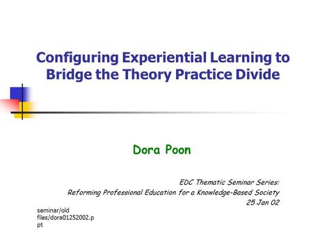 Seminar/old files/dora01252002.p pt Configuring Experiential Learning to Bridge the Theory Practice Divide Dora Poon EDC Thematic Seminar Series: Reforming.