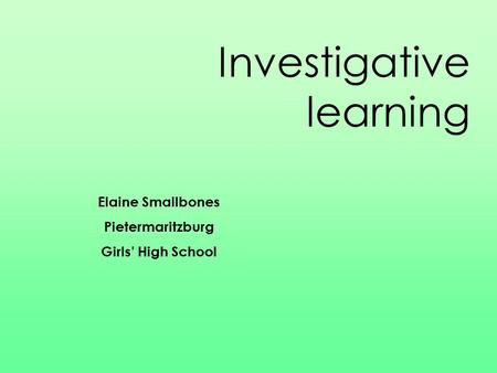 Investigative learning Elaine Smallbones Pietermaritzburg Girls’ High School.