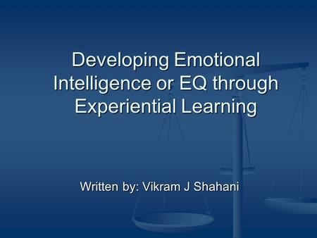 Developing Emotional Intelligence or EQ through Experiential Learning Written by: Vikram J Shahani.