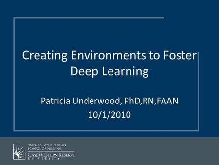 Creating Environments to Foster Deep Learning Patricia Underwood, PhD,RN,FAAN 10/1/2010.