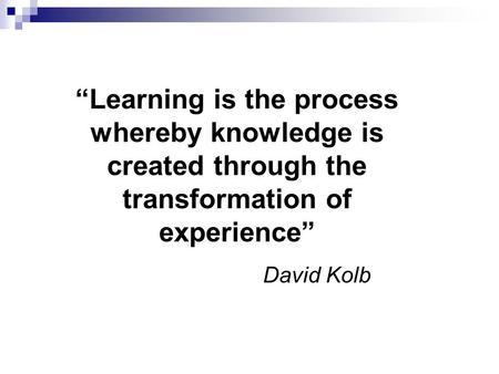 “Learning is the process whereby knowledge is created through the transformation of experience” David Kolb.