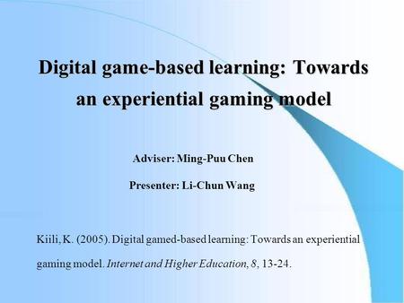 Digital game-based learning: Towards an experiential gaming model Adviser: Ming-Puu Chen Presenter: Li-Chun Wang Kiili, K. (2005). Digital gamed-based.
