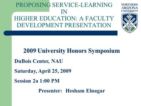PROPOSING SERVICE-LEARNING IN HIGHER EDUCATION: A FACULTY DEVELOPMENT PRESENTATION 2009 University Honors Symposium DuBois Center, NAU Saturday, April.