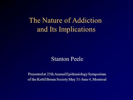 The Nature of Addiction and Its Implications Stanton Peele Presented at 25th Annual Epidemiology Symposium of the Kettil Bruun Society May 31-June 4, Montreal.