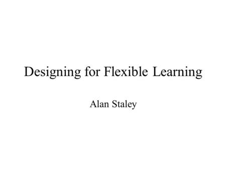Designing for Flexible Learning Alan Staley. Information Transfer Problem-Based Learning Experiential Learning Facts, theories, and concepts transferred.