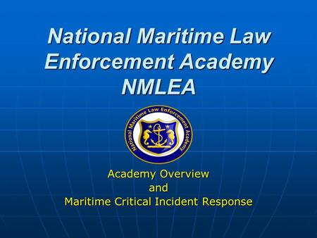 National Maritime Law Enforcement Academy NMLEA Academy Overview and Maritime Critical Incident Response.