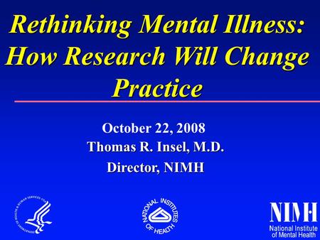 Thomas R. Insel, M.D. Director, NIMH Rethinking Mental Illness: How Research Will Change Practice October 22, 2008.