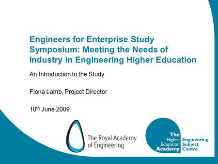 Engineers for Enterprise Study Symposium: Meeting the Needs of Industry in Engineering Higher Education An Introduction to the Study Fiona Lamb, Project.