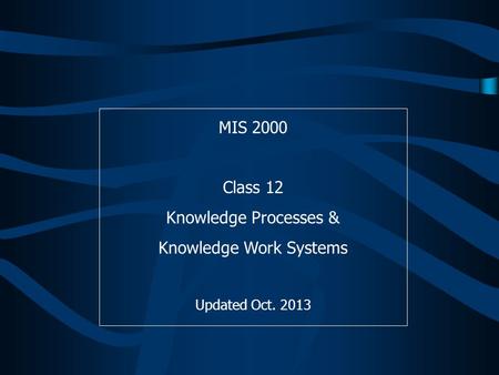 MIS 2000 Class 12 Knowledge Processes & Knowledge Work Systems Updated Oct. 2013.