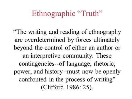 Ethnographic “Truth” “The writing and reading of ethnography are overdetermined by forces ultimately beyond the control of either an author or an interpretive.