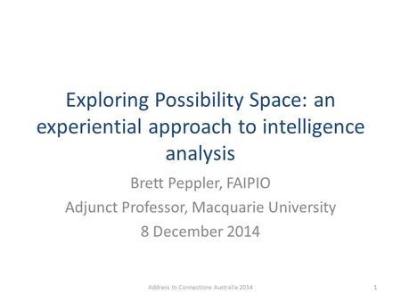 Exploring Possibility Space: an experiential approach to intelligence analysis Brett Peppler, FAIPIO Adjunct Professor, Macquarie University 8 December.