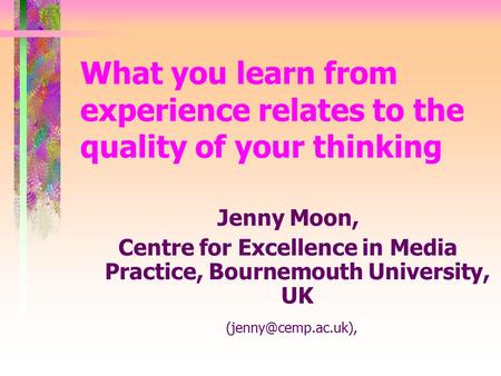 What you learn from experience relates to the quality of your thinking Jenny Moon, Centre for Excellence in Media Practice, Bournemouth University, UK.