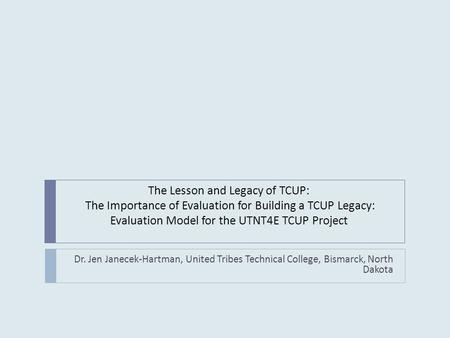The Lesson and Legacy of TCUP: The Importance of Evaluation for Building a TCUP Legacy: Evaluation Model for the UTNT4E TCUP Project Dr. Jen Janecek-Hartman,