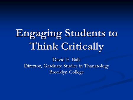 Engaging Students to Think Critically David E. Balk Director, Graduate Studies in Thanatology Brooklyn College.