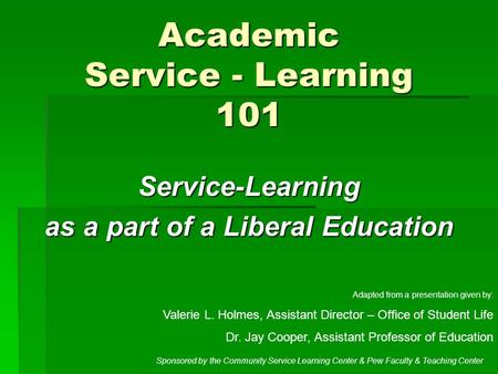 Academic Service - Learning 101 Service-Learning as a part of a Liberal Education Adapted from a presentation given by: Valerie L. Holmes, Assistant Director.