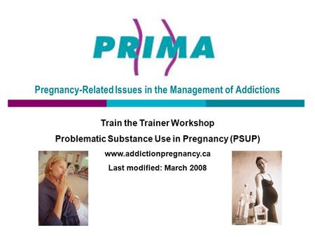 Pregnancy-Related Issues in the Management of Addictions Train the Trainer Workshop Problematic Substance Use in Pregnancy (PSUP) www.addictionpregnancy.ca.