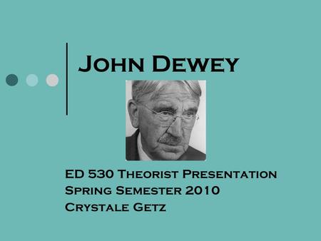 John Dewey ED 530 Theorist Presentation Spring Semester 2010 Crystale Getz.
