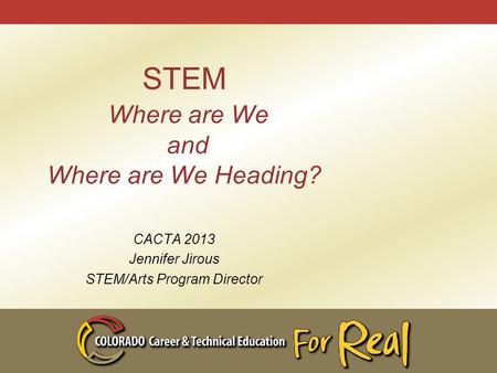 STEM Where are We and Where are We Heading? CACTA 2013 Jennifer Jirous STEM/Arts Program Director.
